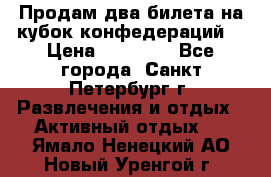 Продам два билета на кубок конфедераций  › Цена ­ 20 000 - Все города, Санкт-Петербург г. Развлечения и отдых » Активный отдых   . Ямало-Ненецкий АО,Новый Уренгой г.